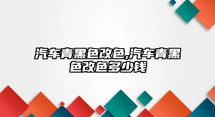 汽車青黑色改色,汽車青黑色改色多少錢