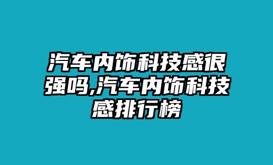 汽車內(nèi)飾科技感很強(qiáng)嗎,汽車內(nèi)飾科技感排行榜