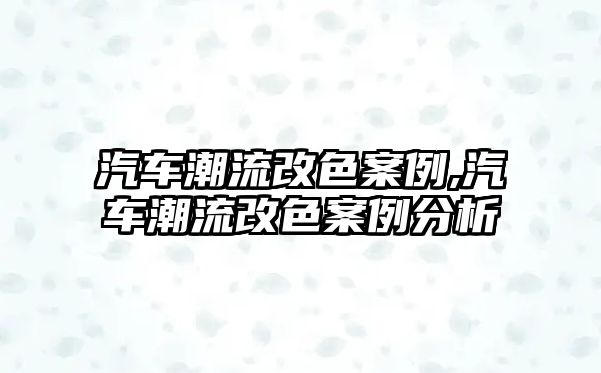 汽車潮流改色案例,汽車潮流改色案例分析