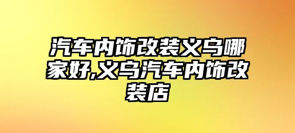 汽車內(nèi)飾改裝義烏哪家好,義烏汽車內(nèi)飾改裝店