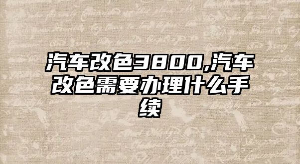 汽車改色3800,汽車改色需要辦理什么手續(xù)