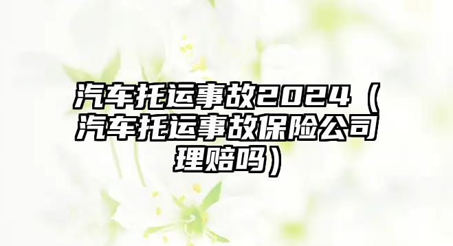 汽車托運事故2024（汽車托運事故保險公司理賠嗎）