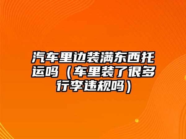 汽車?yán)镞呇b滿東西托運(yùn)嗎（車?yán)镅b了很多行李違規(guī)嗎）