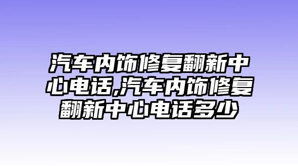 汽車內(nèi)飾修復翻新中心電話,汽車內(nèi)飾修復翻新中心電話多少