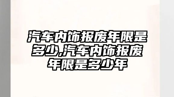 汽車內(nèi)飾報廢年限是多少,汽車內(nèi)飾報廢年限是多少年