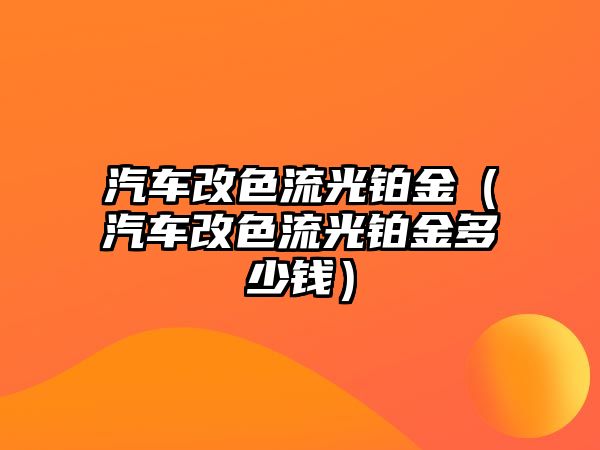 汽車改色流光鉑金（汽車改色流光鉑金多少錢）