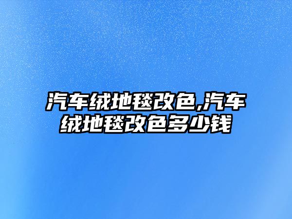 汽車絨地毯改色,汽車絨地毯改色多少錢