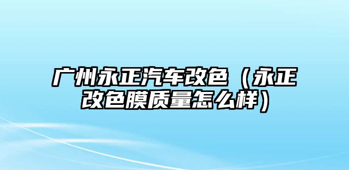 廣州永正汽車改色（永正改色膜質(zhì)量怎么樣）