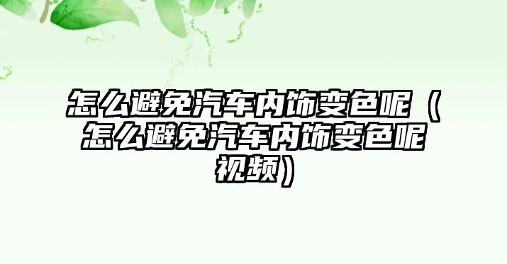 怎么避免汽車內(nèi)飾變色呢（怎么避免汽車內(nèi)飾變色呢視頻）