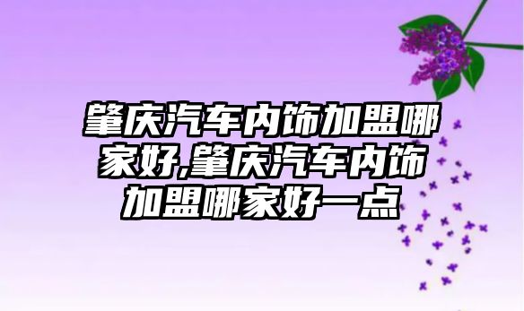 肇慶汽車內(nèi)飾加盟哪家好,肇慶汽車內(nèi)飾加盟哪家好一點