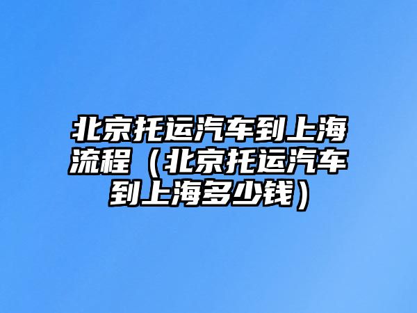 北京托運汽車到上海流程（北京托運汽車到上海多少錢）