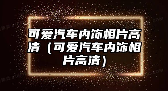 可愛汽車內(nèi)飾相片高清（可愛汽車內(nèi)飾相片高清）