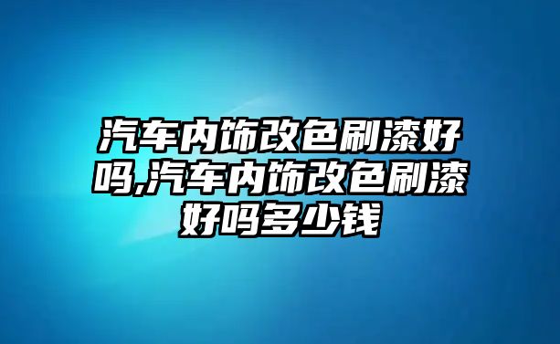 汽車內(nèi)飾改色刷漆好嗎,汽車內(nèi)飾改色刷漆好嗎多少錢