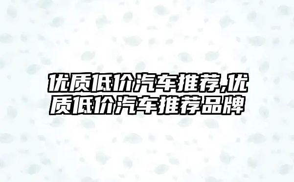 優(yōu)質(zhì)低價汽車推薦,優(yōu)質(zhì)低價汽車推薦品牌