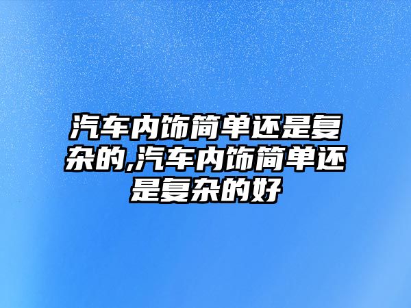 汽車內(nèi)飾簡單還是復雜的,汽車內(nèi)飾簡單還是復雜的好