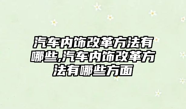 汽車內(nèi)飾改革方法有哪些,汽車內(nèi)飾改革方法有哪些方面