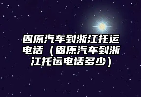 固原汽車到浙江托運電話（固原汽車到浙江托運電話多少）