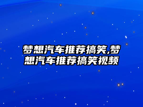 夢想汽車推薦搞笑,夢想汽車推薦搞笑視頻