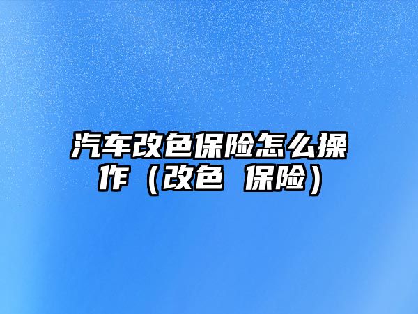 汽車改色保險(xiǎn)怎么操作（改色 保險(xiǎn)）