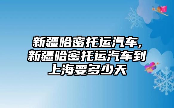 新疆哈密托運(yùn)汽車,新疆哈密托運(yùn)汽車到上海要多少天