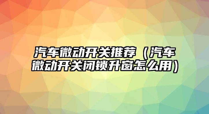 汽車微動開關(guān)推薦（汽車微動開關(guān)閉鎖升窗怎么用）