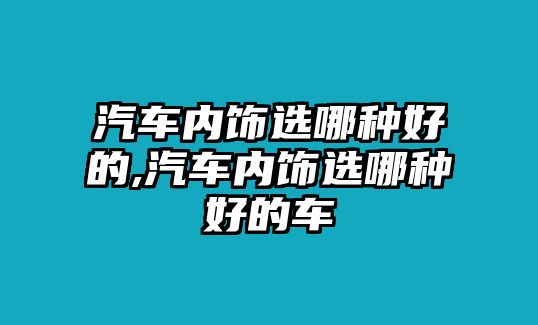 汽車內(nèi)飾選哪種好的,汽車內(nèi)飾選哪種好的車