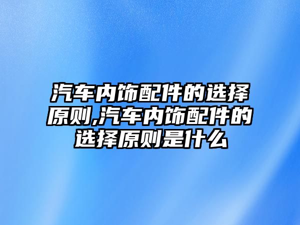 汽車內飾配件的選擇原則,汽車內飾配件的選擇原則是什么