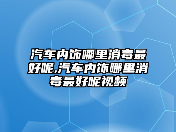 汽車內(nèi)飾哪里消毒最好呢,汽車內(nèi)飾哪里消毒最好呢視頻