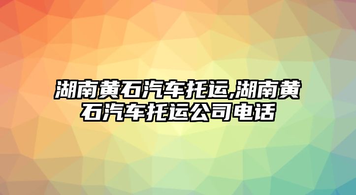 湖南黃石汽車托運,湖南黃石汽車托運公司電話