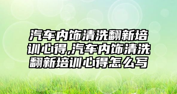 汽車內(nèi)飾清洗翻新培訓心得,汽車內(nèi)飾清洗翻新培訓心得怎么寫