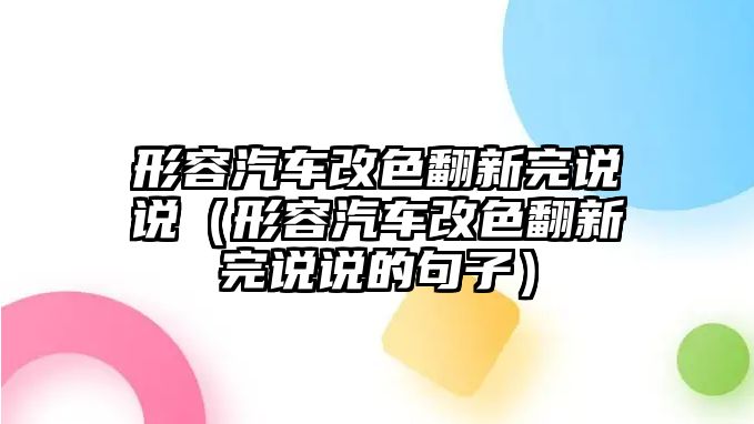 形容汽車改色翻新完說(shuō)說(shuō)（形容汽車改色翻新完說(shuō)說(shuō)的句子）