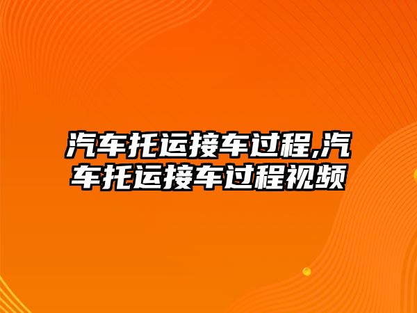 汽車托運接車過程,汽車托運接車過程視頻