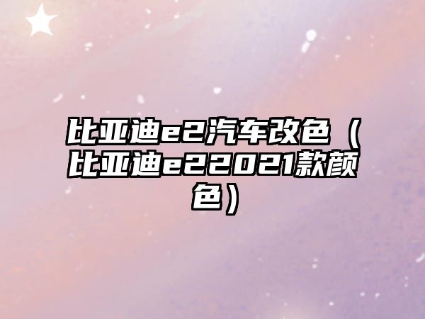 比亞迪e2汽車改色（比亞迪e22021款顏色）