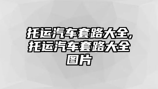 托運(yùn)汽車套路大全,托運(yùn)汽車套路大全圖片