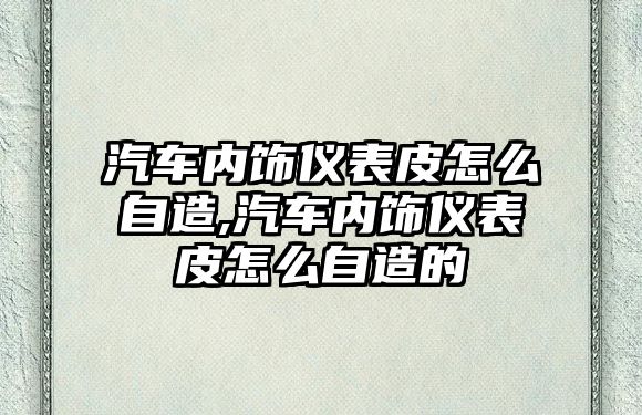 汽車內(nèi)飾儀表皮怎么自造,汽車內(nèi)飾儀表皮怎么自造的