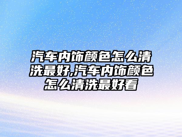 汽車內(nèi)飾顏色怎么清洗最好,汽車內(nèi)飾顏色怎么清洗最好看