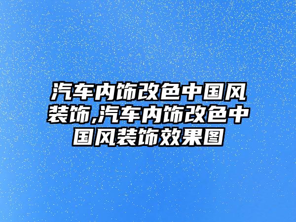 汽車內(nèi)飾改色中國風(fēng)裝飾,汽車內(nèi)飾改色中國風(fēng)裝飾效果圖