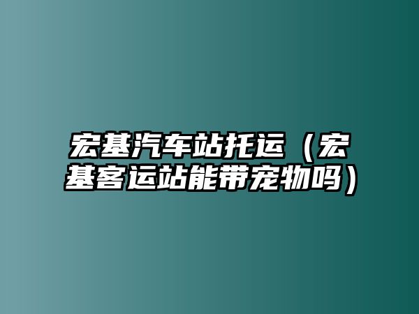 宏基汽車站托運（宏基客運站能帶寵物嗎）