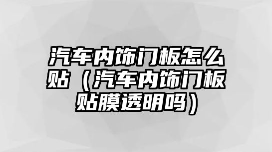 汽車內(nèi)飾門板怎么貼（汽車內(nèi)飾門板貼膜透明嗎）