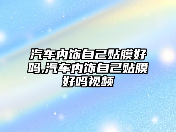 汽車內(nèi)飾自己貼膜好嗎,汽車內(nèi)飾自己貼膜好嗎視頻