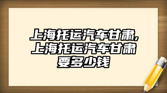 上海托運汽車甘肅,上海托運汽車甘肅要多少錢