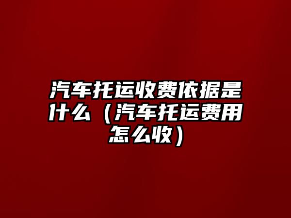 汽車托運(yùn)收費(fèi)依據(jù)是什么（汽車托運(yùn)費(fèi)用怎么收）