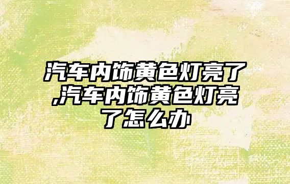 汽車內(nèi)飾黃色燈亮了,汽車內(nèi)飾黃色燈亮了怎么辦