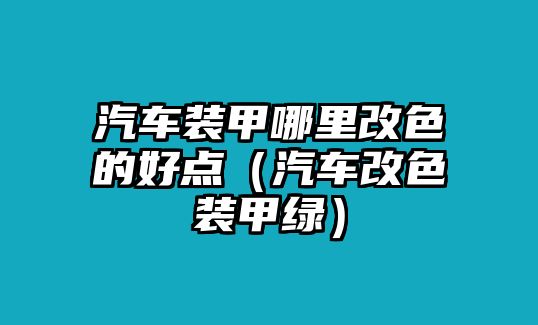 汽車裝甲哪里改色的好點(diǎn)（汽車改色裝甲綠）