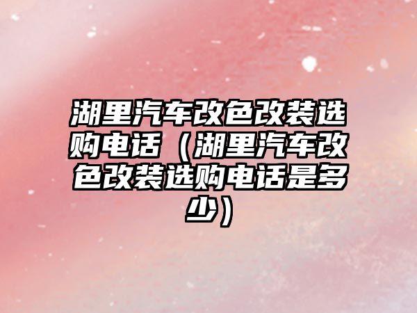 湖里汽車改色改裝選購電話（湖里汽車改色改裝選購電話是多少）