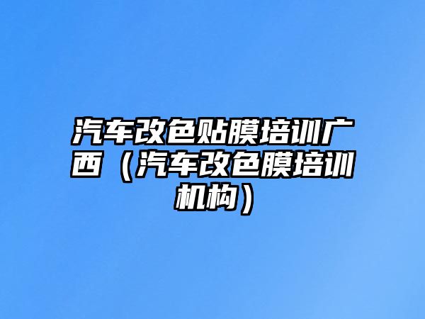 汽車改色貼膜培訓(xùn)廣西（汽車改色膜培訓(xùn)機(jī)構(gòu)）