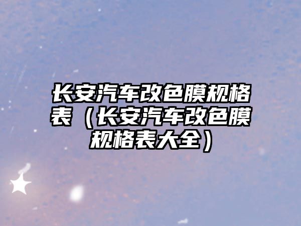 長(zhǎng)安汽車改色膜規(guī)格表（長(zhǎng)安汽車改色膜規(guī)格表大全）