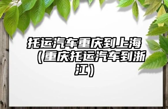 托運汽車重慶到上海（重慶托運汽車到浙江）