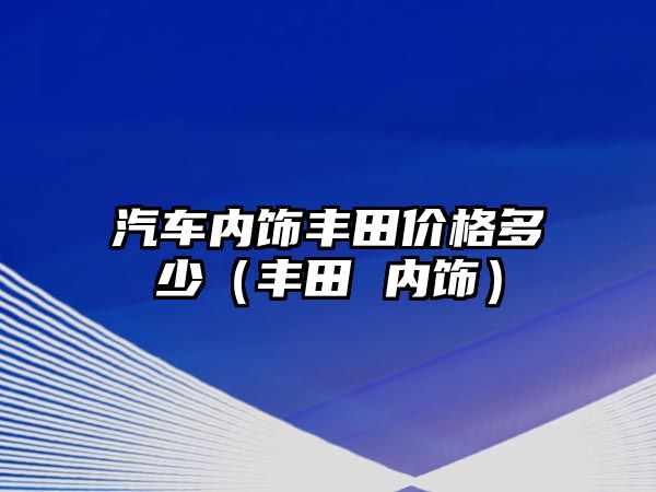 汽車內(nèi)飾豐田價格多少（豐田 內(nèi)飾）