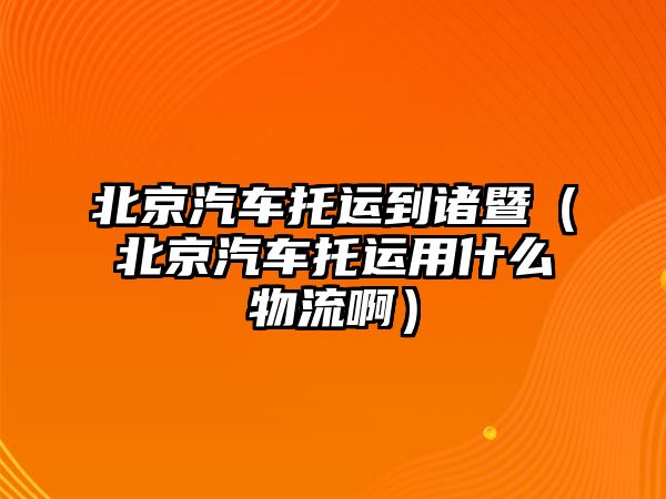 北京汽車托運(yùn)到諸暨（北京汽車托運(yùn)用什么物流啊）